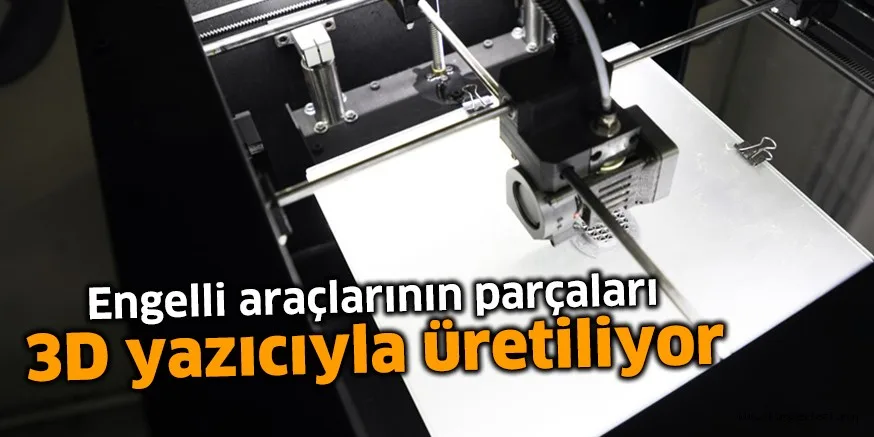 Engelli araçlarının parçaları 3D yazıcıyla üretiliyor