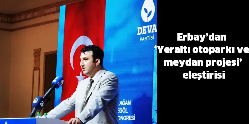 Erbay’dan ‘Yeraltı otoparkı ve meydan projesi’ eleştirisi