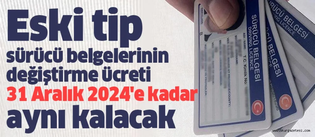Eski tip sürücü belgelerinin değiştirme ücreti 31 Aralık 2024'e kadar aynı kalacak