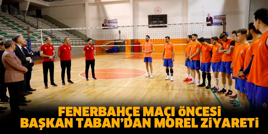 FENERBAHÇE MAÇI öNCESi BAŞKAN TABAN’DAN MOREL ZiYARETi