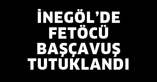 BAŞÇAVUŞ FETÖ’DEN TUTUKLANDI