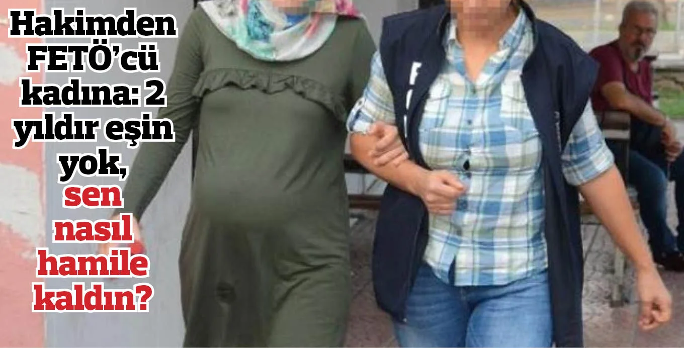 Hakimden FETÖ'cü kadına: 2 yıldır eşin yok, sen nasıl hamile kaldın?