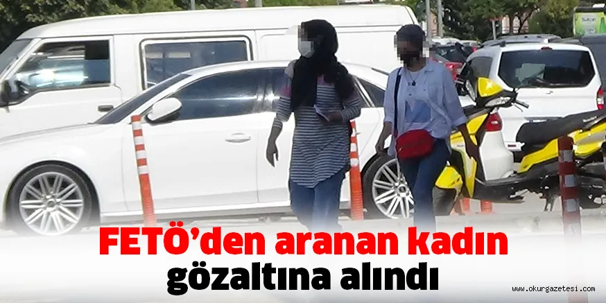 FETÖ’den aranan kadın gözaltına alındı