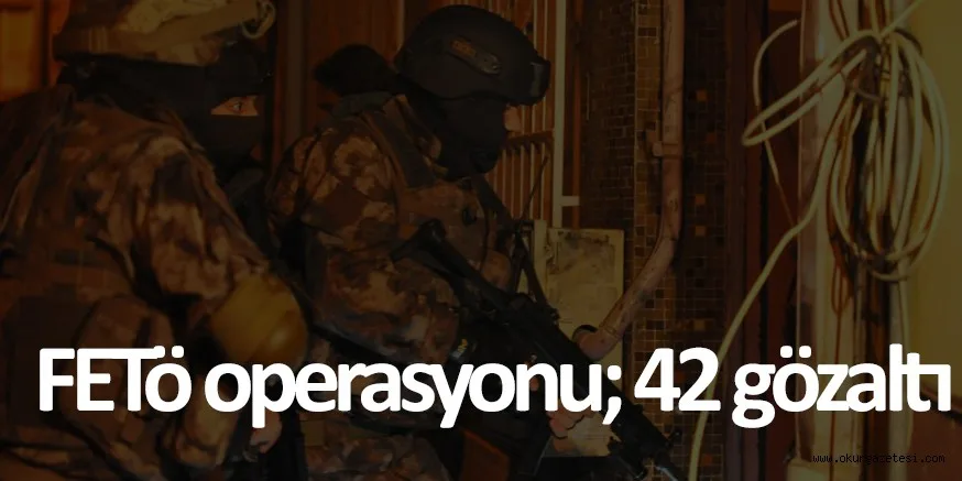 FETÖ OPERASYONU; 42 GÖZALTI
