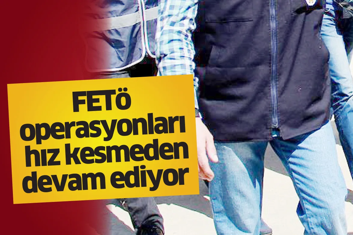 FETÖ operasyonları hız kesmeden devam ediyor