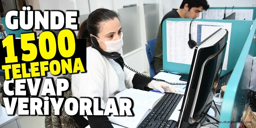 GÜNDE 1500 TELEFONA CEVAP VERİYORLAR
