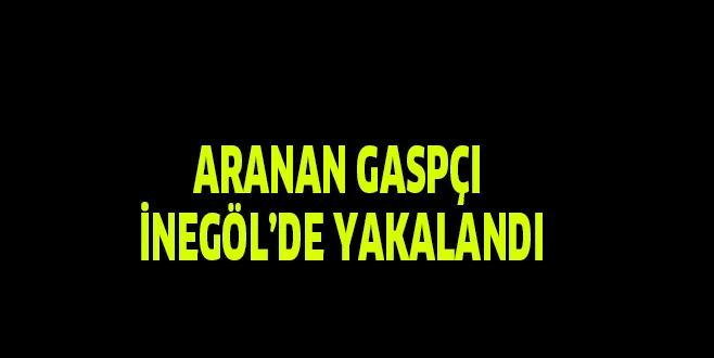 ARANAN GASPÇI İNEGÖL’DE YAKALANDI