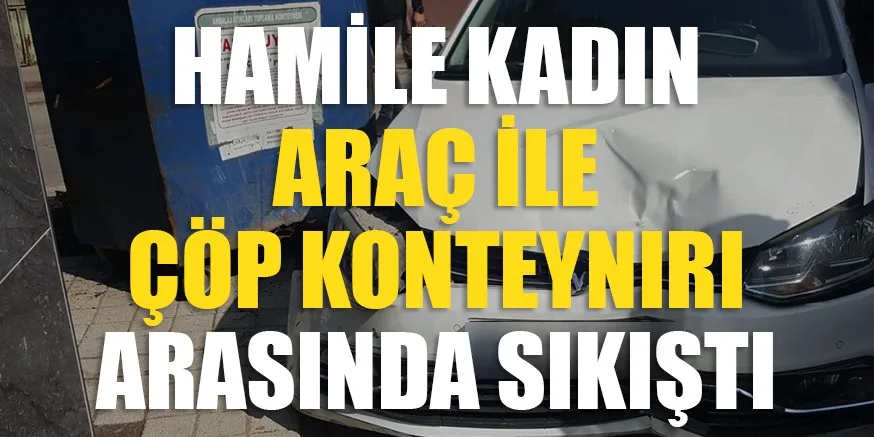 HAMİLE KADIN ARAÇ İLE ÇÖP KONTEYNIRI ARASINDA SIKIŞTI