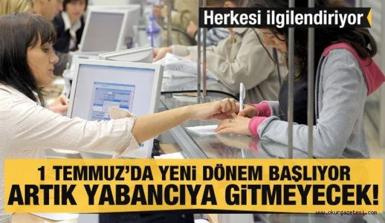 Herkesi ilgilendiriyor! 1 Temmuz'da yeni dönem başlıyor! Artık yabancıya gitmeyecek