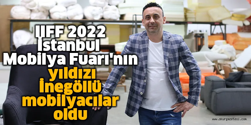 IIFF 2022 İstanbul Mobilya Fuarı'nın yıldızı İnegöllü mobilyacılar oldu