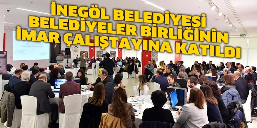 İNEGÖL BELEDİYESİ BELEDİYELER BİRLİĞİNİN İMAR ÇALIŞTAYINA KATILDI