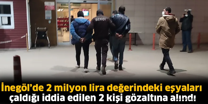 İnegöl’de 2 milyon lira değerindeki eşyaları çaldığı iddia edilen 2 kişi gözaltına alındı