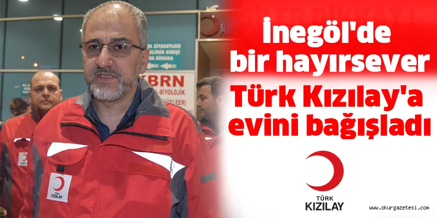 İnegöl'de bir hayırsever Türk Kızılay'a evini bağışladı