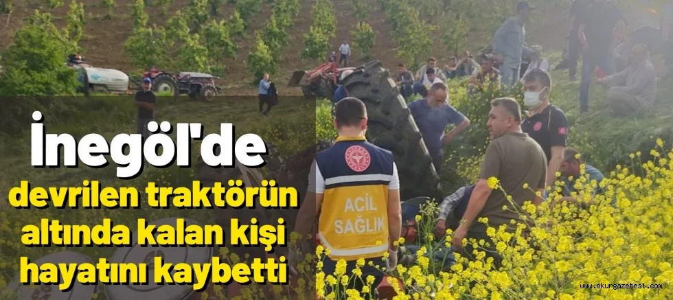 İnegöl'de devrilen traktörün altında kalan kişi hayatını kaybetti