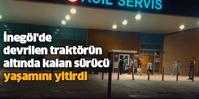 İnegöl'de devrilen traktörün altında kalan sürücü yaşamını yitirdi