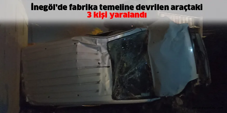 İnegöl’de fabrika temeline devrilen araçtaki 3 kişi yaralandı