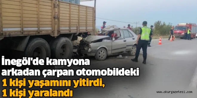 İnegöl'de kamyona arkadan çarpan otomobildeki 1 kişi yaşamını yitirdi, 1 kişi yaralandı