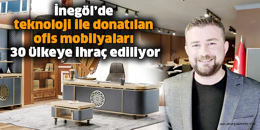İnegöl’de teknoloji ile donatılan ofis mobilyaları 30 ülkeye ihraç ediliyor