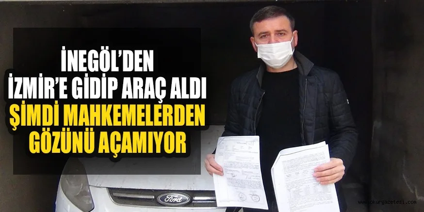 İNEGÖL’DEN İZMİR’E GİDİP ARAÇ ALDI ŞİMDİ MAHKEMELERDEN GÖZÜNÜ AÇAMIYOR