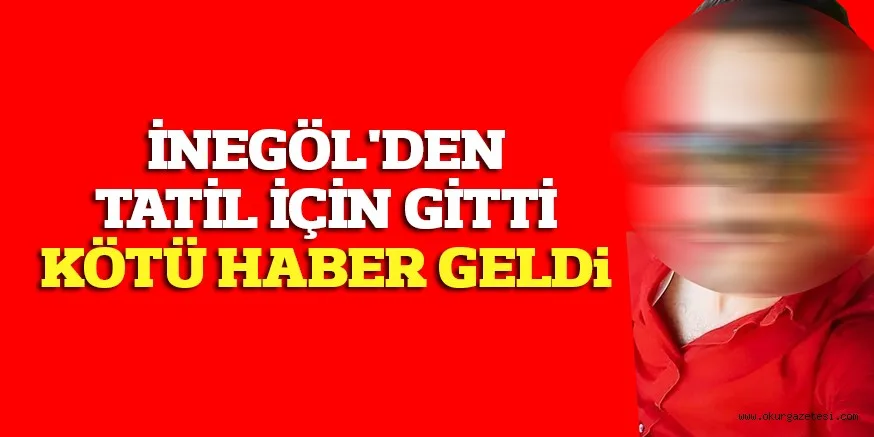 İNEGÖL'DEN TATİL İÇİN GİTTİ KÖTÜ HABER GELDi