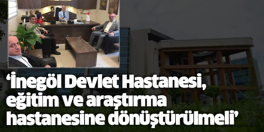 ‘İnegöl Devlet Hastanesi, eğitim ve araştırma hastanesine dönüştürülmeli’