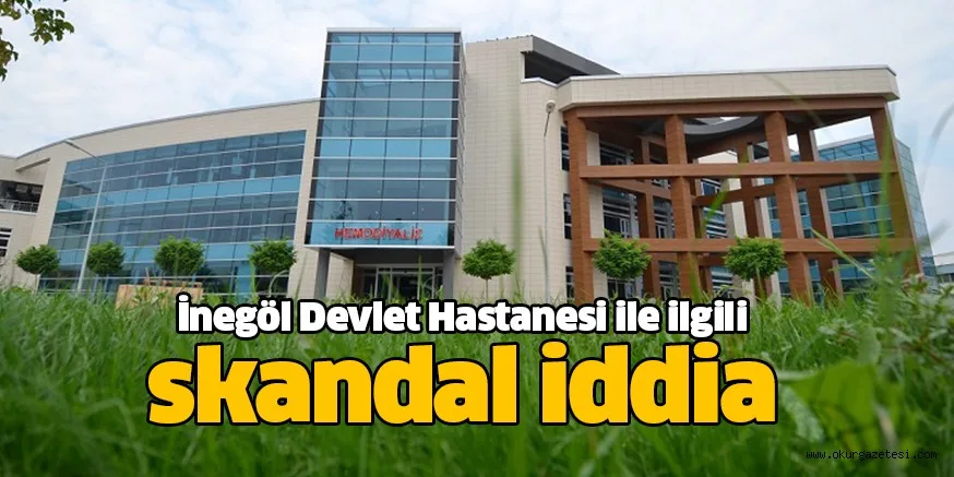 İnegöl Devlet Hastanesi ile ilgili skandal iddia
