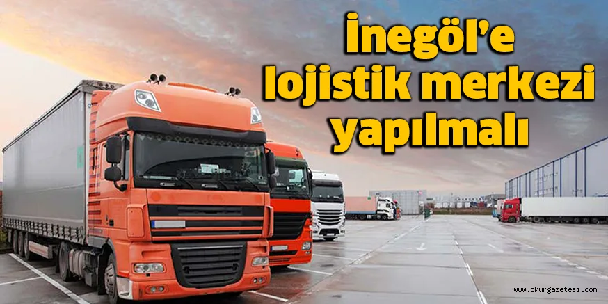 İnegöl’e lojistik merkezi yapılmalı