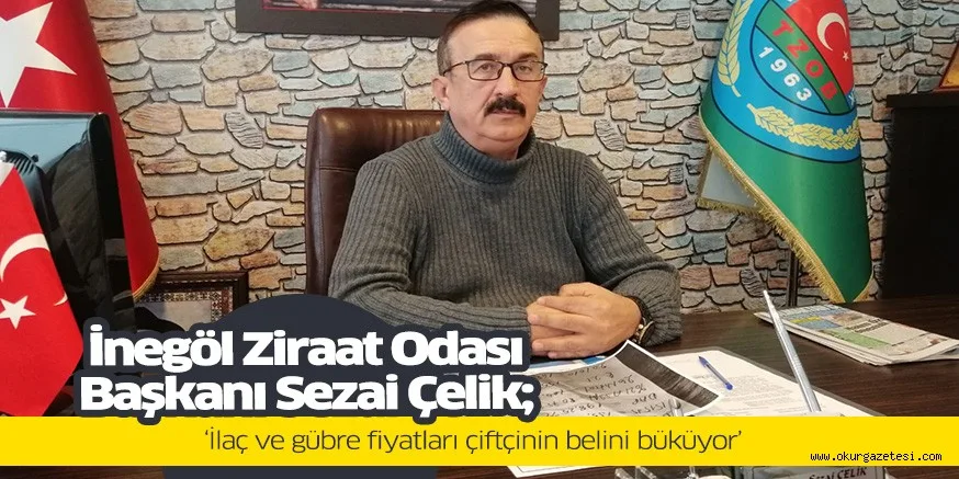 İnegöl Ziraat Odası Başkanı Sezai Çelik; ‘İlaç ve gübre fiyatları çiftçinin belini büküyor’