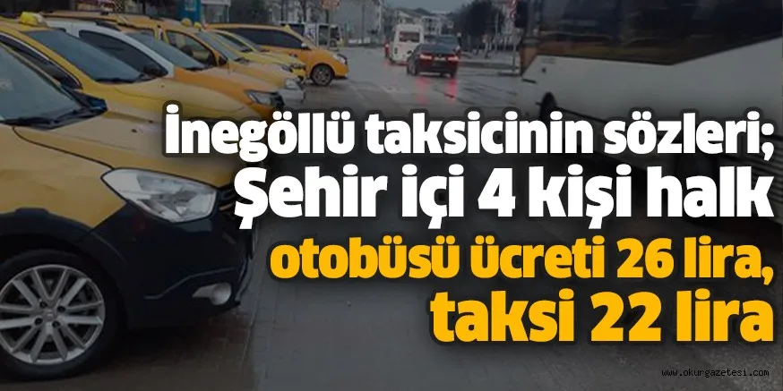İnegöllü taksicinin sözleri; Şehir içi 4 kişi halk otobüsü ücreti 26 lira, taksi 22 lira