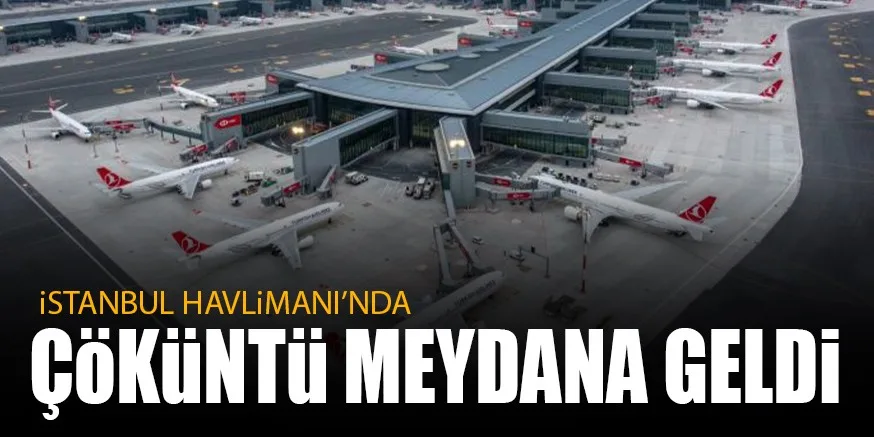 İSTANBUL HAVALİMANI'NDA ÇÖKÜNTÜ MEYDANA GELDİ