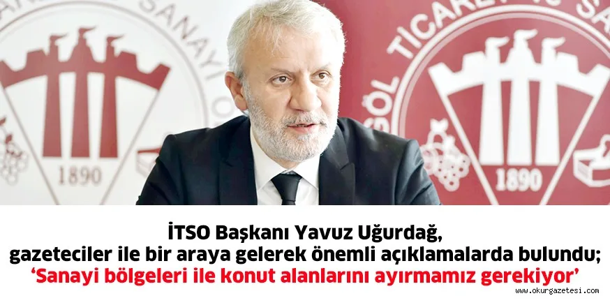 İTSO Başkanı Yavuz Uğurdağ, gazeteciler ile bir araya gelerek önemli açıklamalarda bulundu;