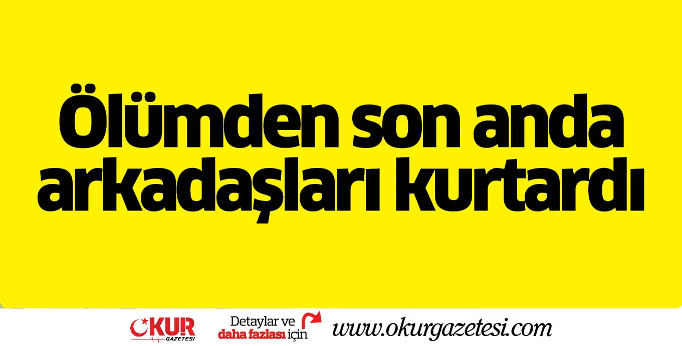 Ölümden son anda arkadaşları kurtardı