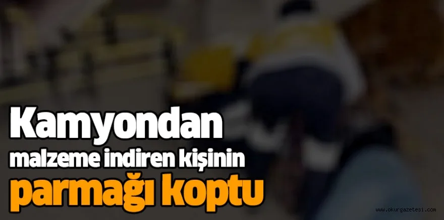 Kamyondan malzeme indiren kişinin parmağı koptu