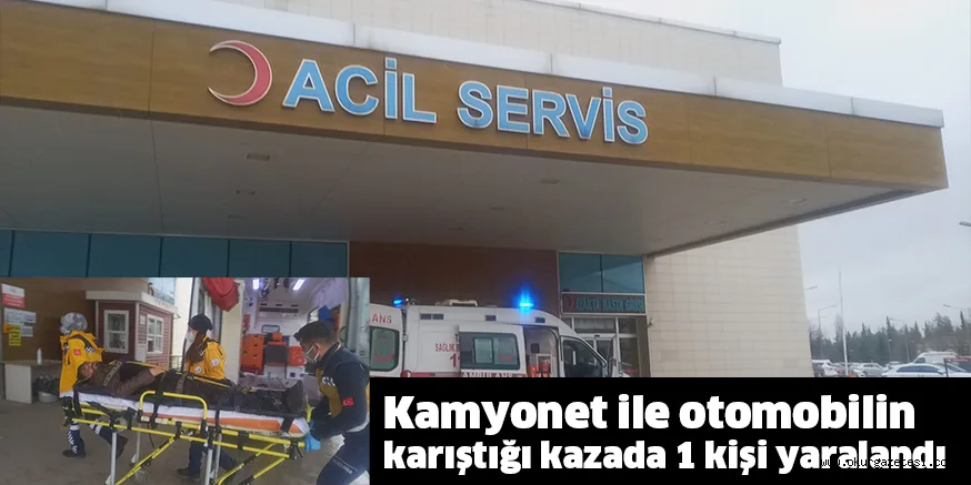 Kamyonet ile otomobilin karıştığı kazada 1 kişi yaralandı
