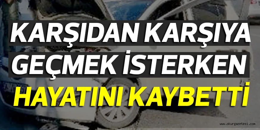KARŞIDAN KARŞIYA GEÇMEK İSTERKEN HAYATINI KAYBETTİ