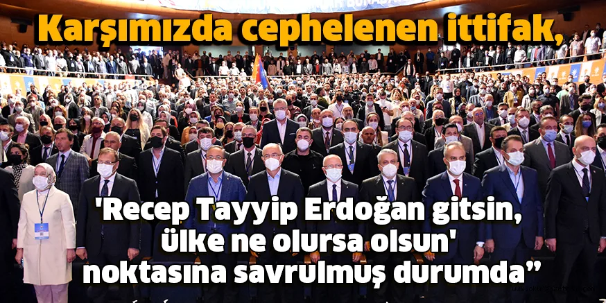 Karşımızda cephelenen ittifak, 'Recep Tayyip Erdoğan gitsin, ülke ne olursa olsun' noktasına savrulmuş durumda”