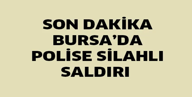SON DAKİKA.. BURSA'DA POLİSE SİLAHLI SALDIRI