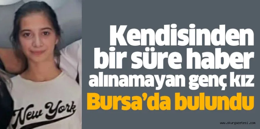 Kendisinden bir süre haber alınamayan genç kız Bursa’da bulundu