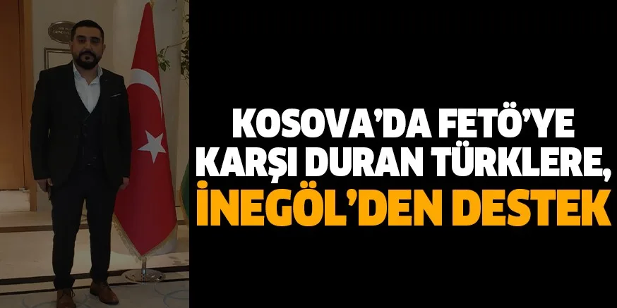 KOSOVA’DA FETÖ’YE KARŞI DURAN TÜRKLERE, İNEGÖL’DEN DESTEK