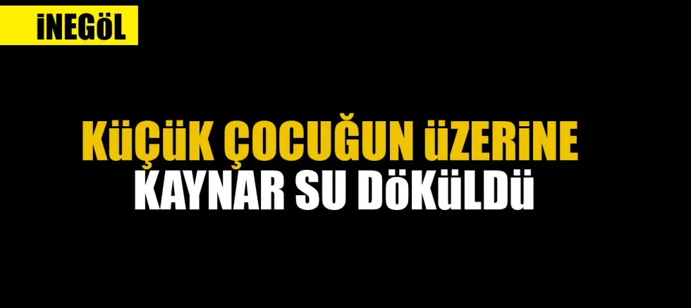 KüÇüK ÇOCUĞUN üZERiNE KAYNAR SU DöKüLDü