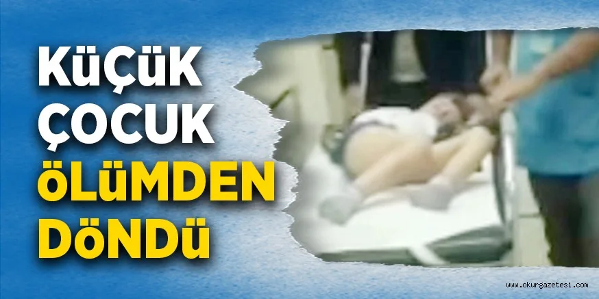 KüÇüK ÇOCUK öLüMDEN DöNDü