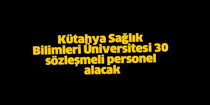 Kütahya Sağlık Bilimleri Üniversitesi 30 sözleşmeli personel alacak
