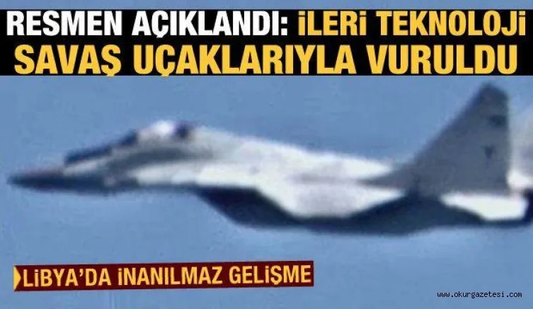Libya'da inanılmaz gelişme! Resmen açıklandı: İleri teknoloji savaş uçaklarıyla vuruldu