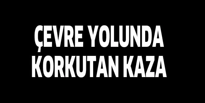 ÇEVRE YOLUNDA KORKUTAN KAZA