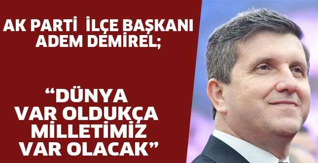 AK PARTİ İLÇE BAŞKANI ADEM DEMİREL; "DÜNYA VAR ODLUKÇA MİLLETİMİZ VAR OLACAK "
