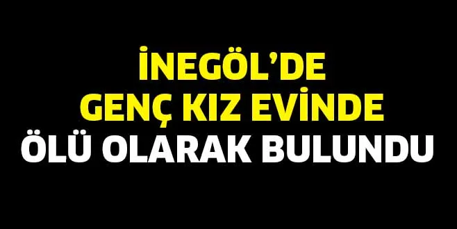 İNEGÖL'DE GENÇ KIZ EVİNDE ÖLÜ OLARAK BULUNDU