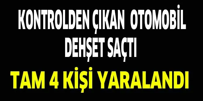 KONTROLDEN ÇIKAN OTOMOBİL DEHŞET SAÇTI; 4 KİŞİ YARALANDI