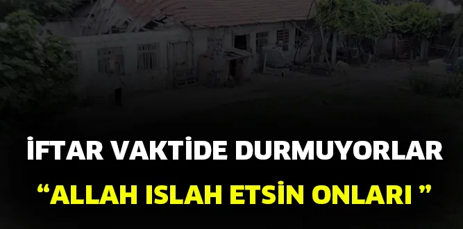 İFTAR VAKTİDE DURMUYORLAR..."ALLAH ISLAH ETSİN ONLARI "