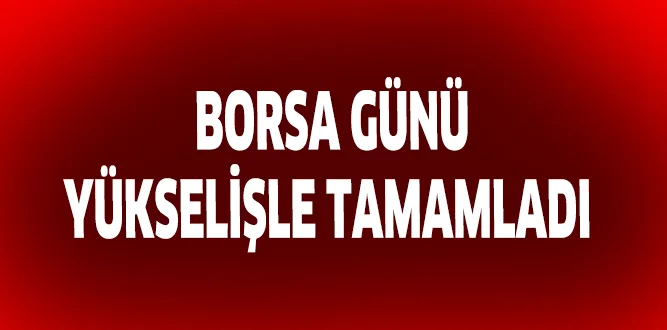 BORSA GÜNÜ YÜKSELİŞLE TAMAMLADI