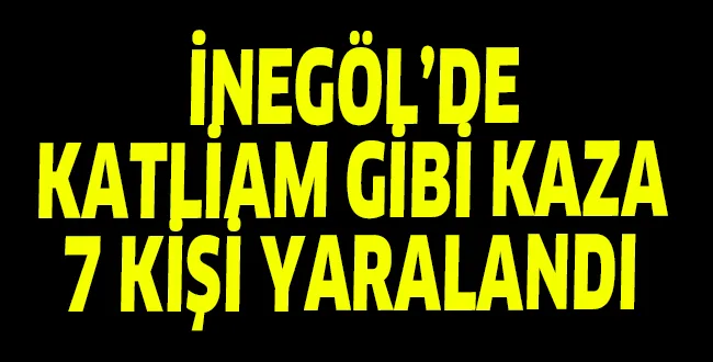İNEGÖL'DE KATLİAM GİBİ KAZA... TAM 7 KİŞİ YARALANDI